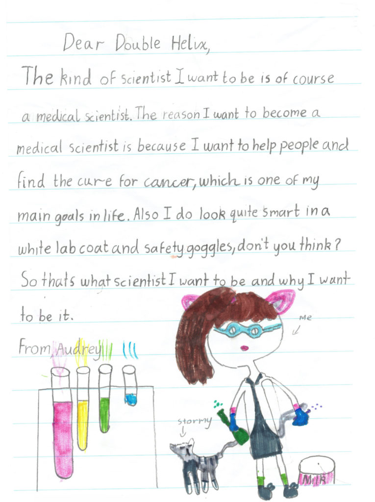 A note written to double helix that reads:
Dear Double Helix. The kind of scientist I want to be is of course a medical scientist. The reason I want to become a medical scientist is because I want to help people and find the cure for cancer, which is one of my main goals in life. Also I do look quite smart in a white lab coat and safety goggles, don't you think? So that's what scientist I want to be and why I want to be it. From Audrey. 
